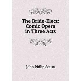 

Книга The Bride-Elect: Comic Opera in Three Acts