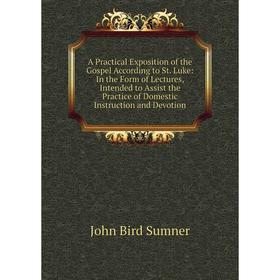 

Книга A Practical Exposition of the Gospel According to St. Luke: In the Form of Lectures, Intended to Assist the Practice of Domestic Instruction and