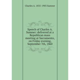 

Книга Speech of Charles A. Sumner: delivered at a Republican mass meeting at Sacramento, on Friday evening, September 7th, 1860