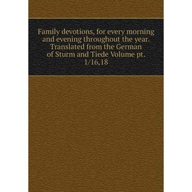 

Книга Family devotions, for every morning and evening throughout the year. Translated from the German of Sturm and Tiede Volume pt. 1/16,18