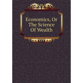 

Книга Economics, Or The Science Of Wealth