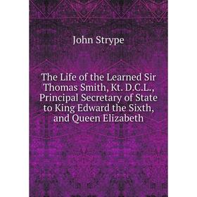 

Книга The Life of the Learned Sir Thomas Smith, Kt. D.C.L., Principal Secretary of State to King Edward the Sixth, and Queen Elizabeth