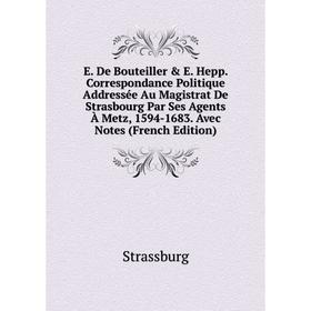 

Книга E. De Bouteiller E. Hepp. Correspondance Politique Addressée Au Magistrat De Strasbourg Par Ses Agents À Metz, 1594-1683. Avec Notes (French E