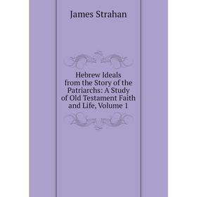 

Книга Hebrew Ideals from the Story of the Patriarchs: A Study of Old Testament Faith and Life, Volume 1