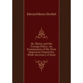 

Книга Mr Blaine and His Foreign Policy: An Examination of His Most Important Dispatches While Secretary