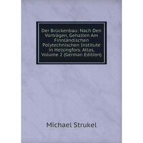 

Книга Der Brückenbau: Nach Den Vorträgen, Gehalten Am Finnländischen Polytechnischen Institute in Helsingfors. Atlas, Volume 2 (German Edition)
