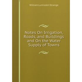 

Книга Notes On Irrigation, Roads, and Buildings and On the Water Supply of Towns