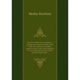 

Книга The new child's life of Christ: a graphic description of the birth, early life, pathwys trodden, scenes visited, and trials endured by our Lord