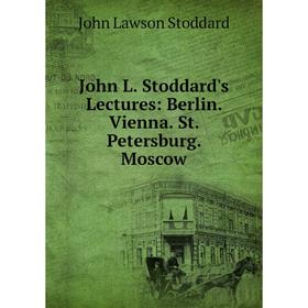 

Книга John L. Stoddard's Lectures: Berlin. Vienna. St. Petersburg. Moscow