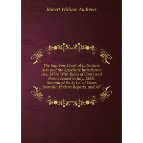 

Книга The Supreme Court of Judicature Acts and the Appellate Jurisdiction Act, 1876: With Rules of Court and Forms Issued in July, 1883. Annotated So