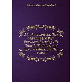 

Книга Abraham Lincoln: The Man and the War President. Showing His Growth, Training, and Special Fitness for His Work