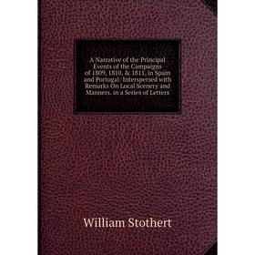 

Книга A Narrative of the Principal Events of the Campaigns of 1809, 1810, 1811, in Spain and Portugal: Interspersed with Remarks On Local Scenery an