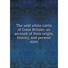 

Книга The wild white cattle of Great Britain: an account of their origin, history, and present state