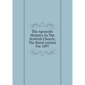 

Книга The Apostolic Ministry In The Scottish Church; The Baird Lecture For 1897