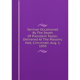 

Книга Sermon Occasioned By The Death Of President Taylor; Delivered At The Masonic Hall, Cincinnati, Aug. 1, 1850