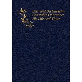 

Книга Bertrand Du Guesclin, Constable Of France; His Life And Times