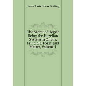 

Книга The Secret of Hegel: Being the Hegelian System in Origin, Principle, Form, and Matter, Volume 1