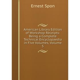 

Книга American Library Edition of Workshop Receipts: Being a Complete Technical Encyclopaedia in Five Volumes, Volume 5