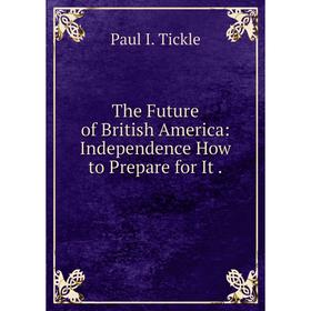 

Книга The Future of British America: Independence How to Prepare for It.
