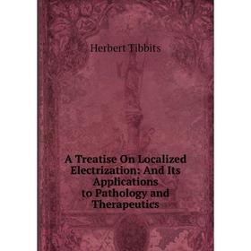 

Книга A Treatise On Localized Electrization: And Its Applications to Pathology and Therapeutics