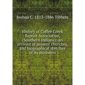 

Книга History of Coffee Creek Baptist Association, (Southern Indiana): an account of present churches, and biographical sketches of its ministers