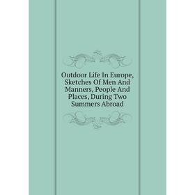 

Книга Outdoor Life In Europe, Sketches Of Men And Manners, People And Places, During Two Summers Abroad