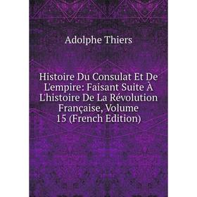 

Книга Histoire Du Consulat Et De L'empire: Faisant Suite À L'histoire De La Révolution Française, Volume 15 (French Edition)