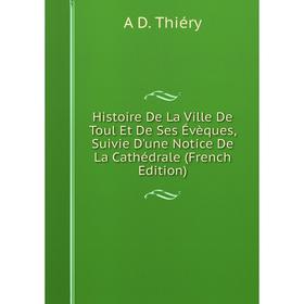 

Книга Histoire De La Ville De Toul Et De Ses Évèques, Suivie D'une Notice De La Cathédrale (French Edition)