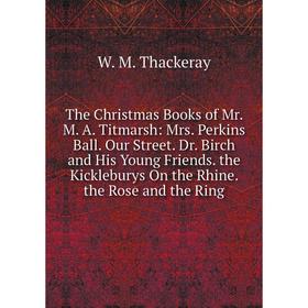 

Книга The Christmas Books of Mr. M. A. Titmarsh: Mrs. Perkins Ball. Our Street. Dr. Birch and His Young Friends. the Kickleburys On the Rhine. the Ros
