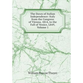 

Книга The Dawn of Italian Independence: Italy from the Congress of Vienna, 1814, to the Fall of Venice, L849, Volume 1