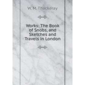 

Книга Works: The Book of Snobs, and Sketches and Travels in London