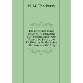 

Книга The Christmas Books of Mr. M. A. Titmarsh: Mrs. Perkins's Ball; Our Street; Dr. Birch; the Kickleburys On the Rhine; the Rose and the Ring