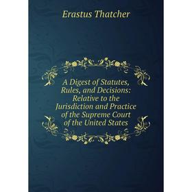 

Книга A Digest of Statutes, Rules, and Decisions: Relative to the Jurisdiction and Practice of the Supreme Court of the United States