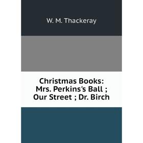

Книга Christmas Books: Mrs. Perkins's Ball; Our Street; Dr. Birch