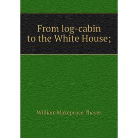 

Книга From log-cabin to the White House