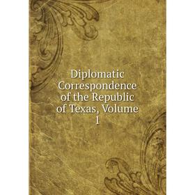 

Книга Diplomatic Correspondence of the Republic of Texas, Volume 1