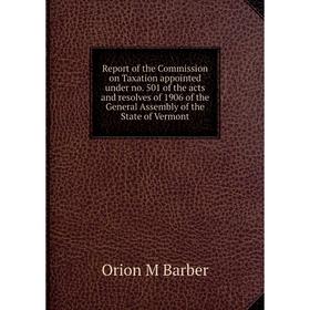 

Книга Report of the Commission on Taxation appointed under no. 501 of the acts and resolves of 1906 of the General Assembly of the State of Vermont