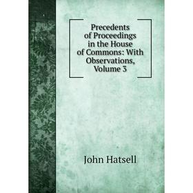 

Книга Precedents of Proceedings in the House of Commons: With Observations, Volume 3