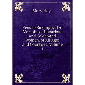 

Книга Female Biography: Or, Memoirs of Illustrious and Celebrated Women, of All Ages and Countries, Volume 2