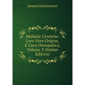 

Книга Malattie Croniche: Loro Vera Origine, E Cura Omiopatica, Volume 3