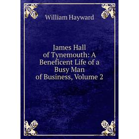 

Книга James Hall of Tynemouth: A Beneficent Life of a Busy Man of Business, Volume 2