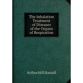 

Книга The Inhalation Treatment of Diseases of the Organs of Respiration