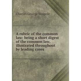 

Книга A rubric of the common law: being a short digest of the common law, illustrated throughout by leading cases