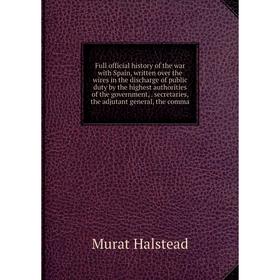 

Книга Full official history of the war with Spain, written over the wires in the discharge of public duty by the highest authorities of the government