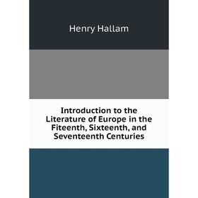 

Книга Introduction to the Literature of Europe in the Fiteenth, Sixteenth, and Seventeenth Centuries