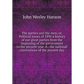 

Книга The parties and the men, or, Political issues of 1896 a history of our great parties from the beginning of the government to the present year. A