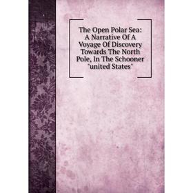 

Книга The Open Polar Sea: A Narrative Of A Voyage Of Discovery Towards The North Pole, In The Schooner united States
