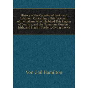 

Книга History of the Counties of Berks and Lebanon: Containing a Brief Account of the Indians Who Inhabited This Region of Country, and the Numerous M