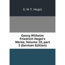 

Книга Georg Wilhelm Friedrich Hegel's Werke, Volume 10, part 3 (German Edition)