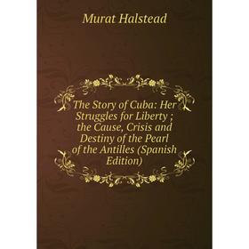 

Книга The Story of Cuba: Her Struggles for Liberty; the Cause, Crisis and Destiny of the Pearl of the Antilles (Spanish Edition)